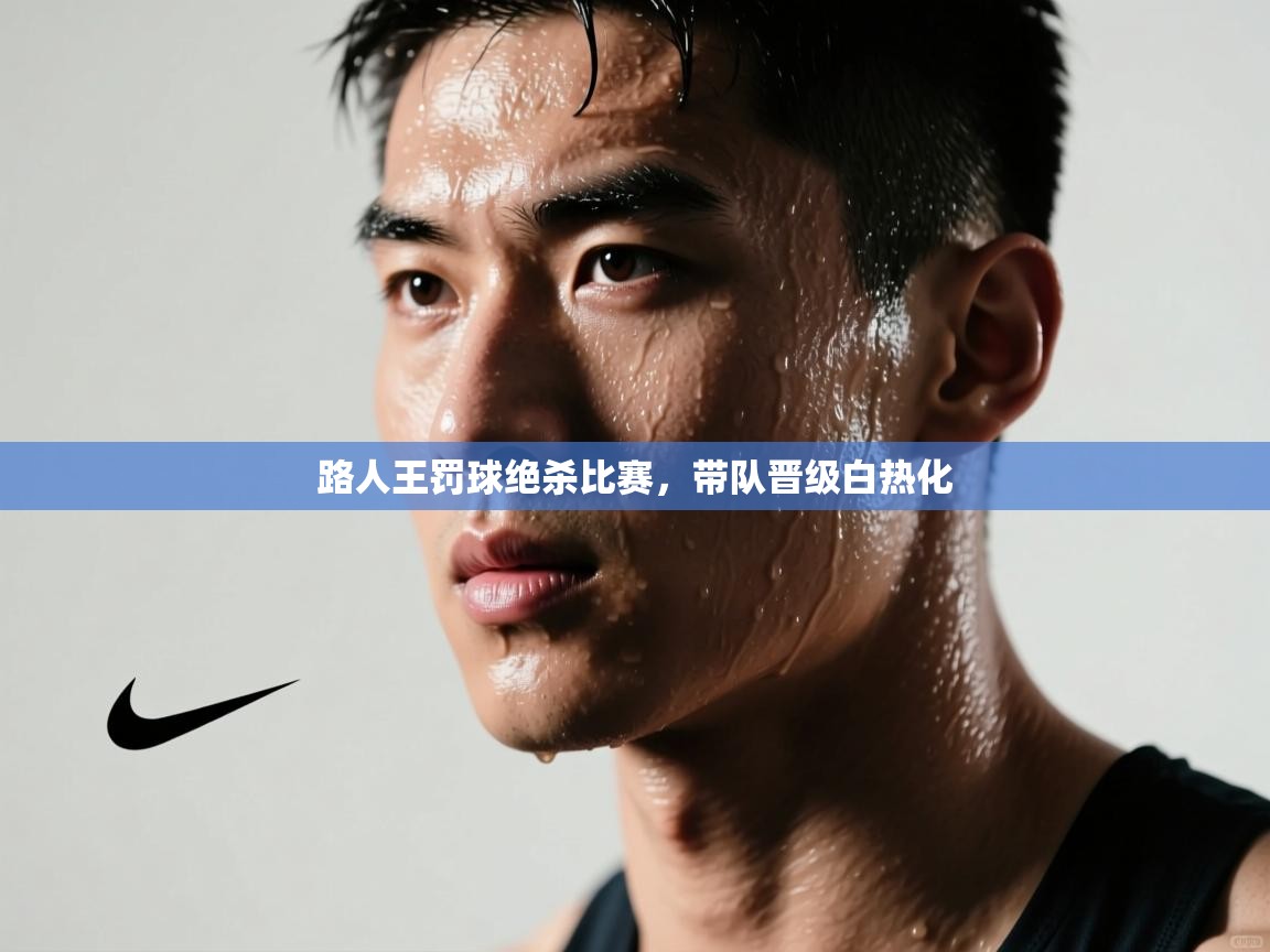 路人王罚球绝杀比赛,带队晋级白热化